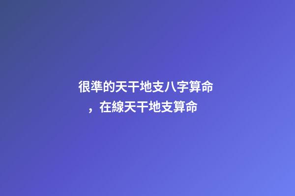 很準的天干地支八字算命，在線天干地支算命